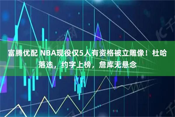 富腾优配 NBA现役仅5人有资格被立雕像！杜哈落选，约字上榜，詹库无悬念