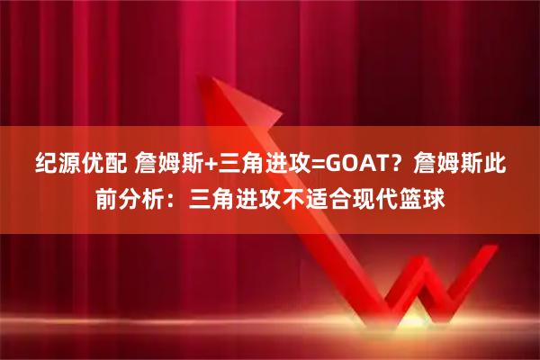 纪源优配 詹姆斯+三角进攻=GOAT？詹姆斯此前分析：三角进攻不适合现代篮球