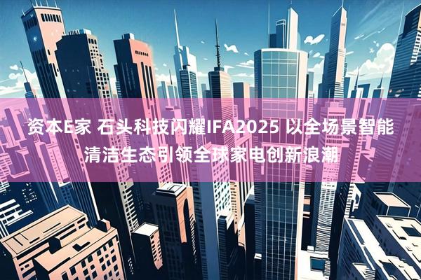 资本E家 石头科技闪耀IFA2025 以全场景智能清洁生态引领全球家电创新浪潮