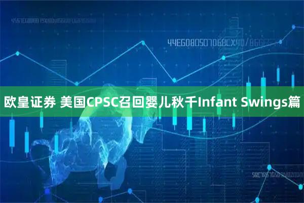 欧皇证券 美国CPSC召回婴儿秋千Infant Swings篇