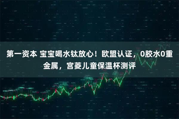 第一资本 宝宝喝水钛放心！欧盟认证，0胶水0重金属，宫菱儿童保温杯测评