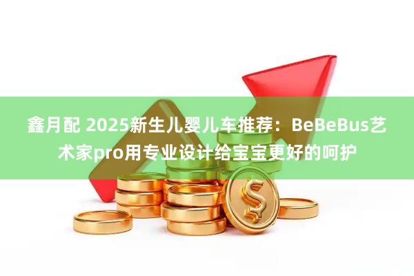 鑫月配 2025新生儿婴儿车推荐：BeBeBus艺术家pro用专业设计给宝宝更好的呵护