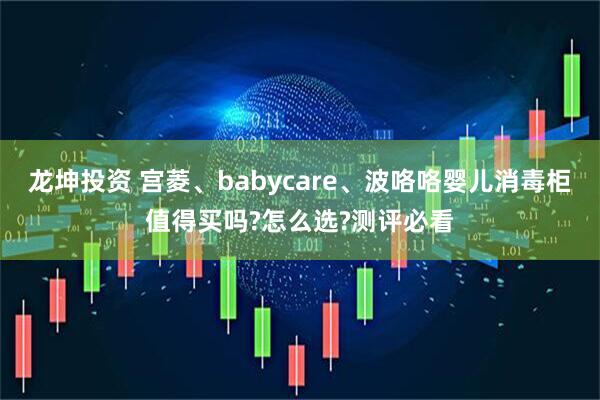 龙坤投资 宫菱、babycare、波咯咯婴儿消毒柜值得买吗?怎么选?测评必看