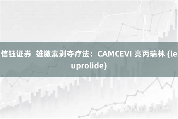 信钰证券  雄激素剥夺疗法：CAMCEVI 亮丙瑞林 (leuprolide)