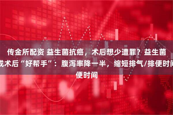 传金所配资 益生菌抗癌，术后想少遭罪？益生菌成术后“好帮手”：腹泻率降一半，缩短排气/排便时间