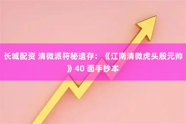 长城配资 清微派符秘遗存：《江南清微虎头殷元帅》40 面手抄本