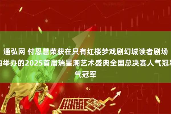通弘网 付恩慧荣获在只有红楼梦戏剧幻城读者剧场内举办的2025首届瑞星潮艺术盛典全国总决赛人气冠军