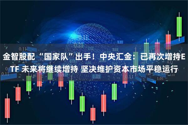 金智股配 “国家队”出手！中央汇金：已再次增持ETF 未来将继续增持 坚决维护资本市场平稳运行