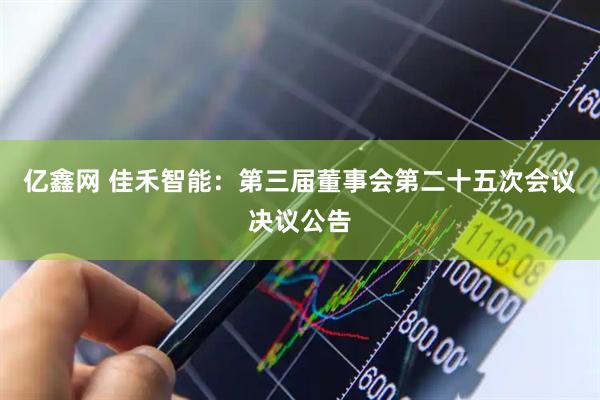 亿鑫网 佳禾智能：第三届董事会第二十五次会议决议公告