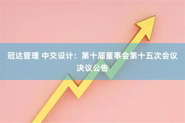 冠达管理 中交设计：第十届董事会第十五次会议决议公告