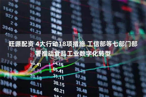 旺源配资 4大行动18项措施 工信部等七部门部署推动食品工业数字化转型
