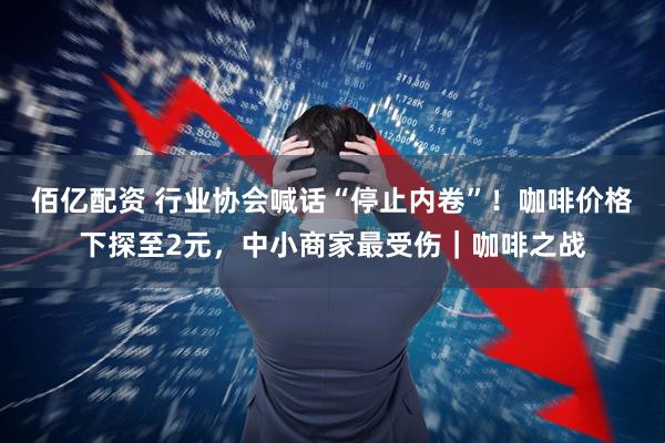 佰亿配资 行业协会喊话“停止内卷”！咖啡价格下探至2元，中小商家最受伤｜咖啡之战