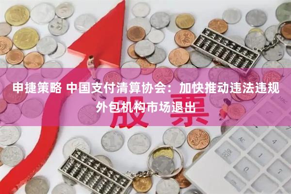 申捷策略 中国支付清算协会：加快推动违法违规外包机构市场退出