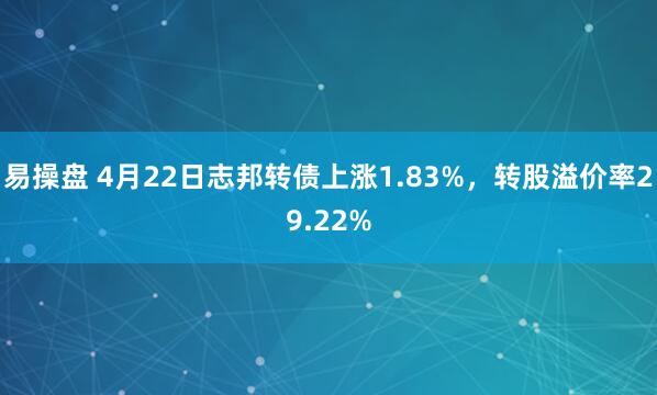 易操盘 4月22日志邦转债上涨1.83%，转股溢价率29.22%