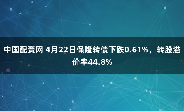中国配资网 4月22日保隆转债下跌0.61%，转股溢价率44.8%