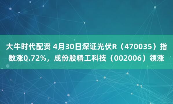 大牛时代配资 4月30日深证光伏R（470035）指数涨0.72%，成份股精工科技（002006）领涨