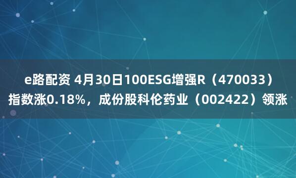 e路配资 4月30日100ESG增强R（470033）指数涨0.18%，成份股科伦药业（002422）领涨