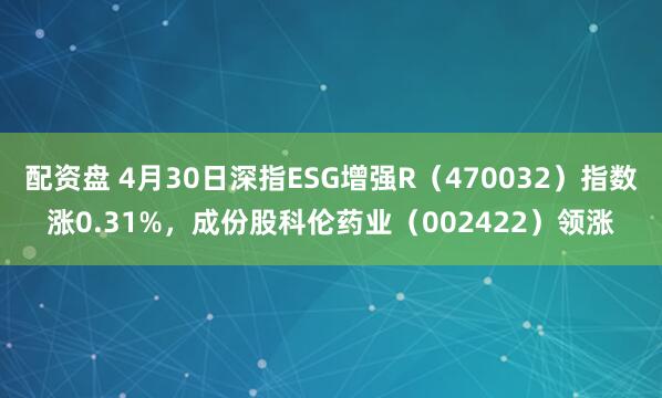 配资盘 4月30日深指ESG增强R（470032）指数涨0.31%，成份股科伦药业（002422）领涨