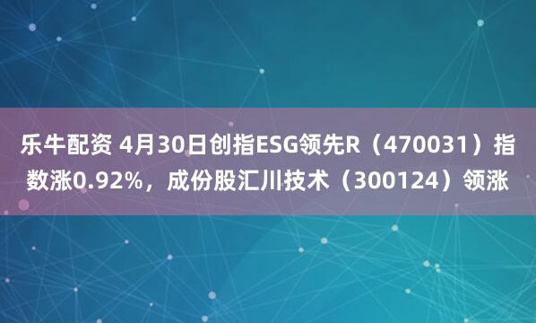 乐牛配资 4月30日创指ESG领先R（470031）指数涨0.92%，成份股汇川技术（300124）领涨