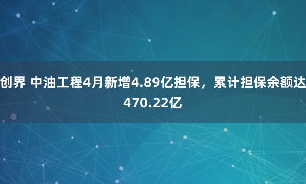 创界 中油工程4月新增4.89亿担保，累计担保余额达470.22亿