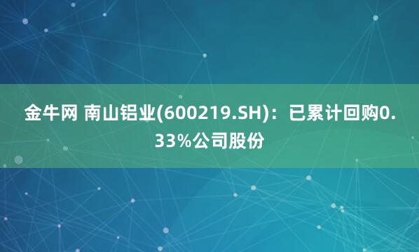 金牛网 南山铝业(600219.SH)：已累计回购0.33%公司股份