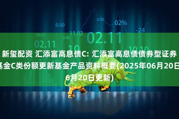 新玺配资 汇添富高息债C: 汇添富高息债债券型证券投资基金C类份额更新基金产品资料概要(2025年06月20日更新)