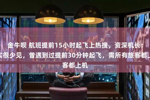 金牛呗 航班提前15小时起飞上热搜，资深机长：确实很少见，曾遇到过提前30分钟起飞，需所有旅客都上机