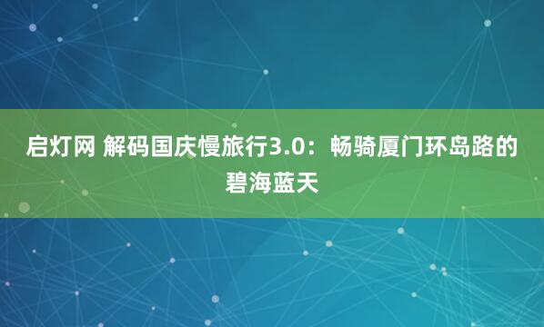 启灯网 解码国庆慢旅行3.0：畅骑厦门环岛路的碧海蓝天