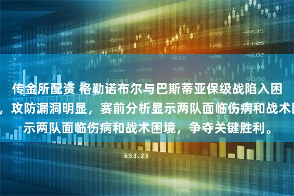 传金所配资 格勒诺布尔与巴斯蒂亚保级战陷入困境，双方均表现疲软，攻防漏洞明显，赛前分析显示两队面临伤病和战术困境，争夺关键胜利。