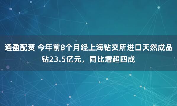 通盈配资 今年前8个月经上海钻交所进口天然成品钻23.5亿元，同比增超四成