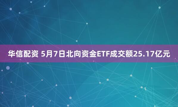 华信配资 5月7日北向资金ETF成交额25.17亿元