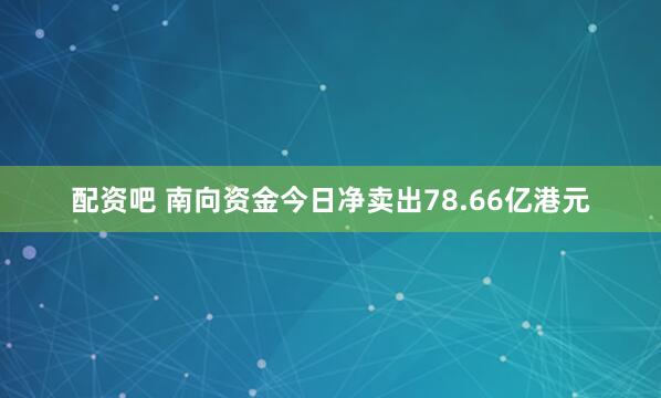 配资吧 南向资金今日净卖出78.66亿港元