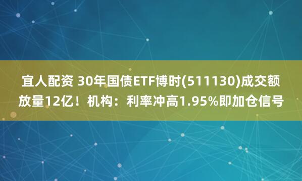 宜人配资 30年国债ETF博时(511130)成交额放量12亿！机构：利率冲高1.95%即加仓信号