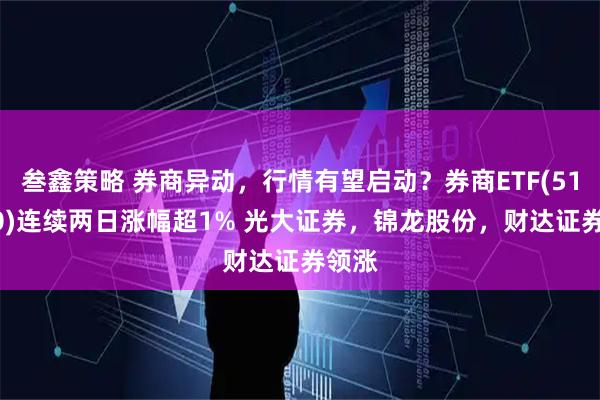 叁鑫策略 券商异动，行情有望启动？券商ETF(512000)连续两日涨幅超1% 光大证券，锦龙股份，财达证券领涨