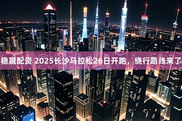 稳赢配资 2025长沙马拉松26日开跑，绕行路线来了
