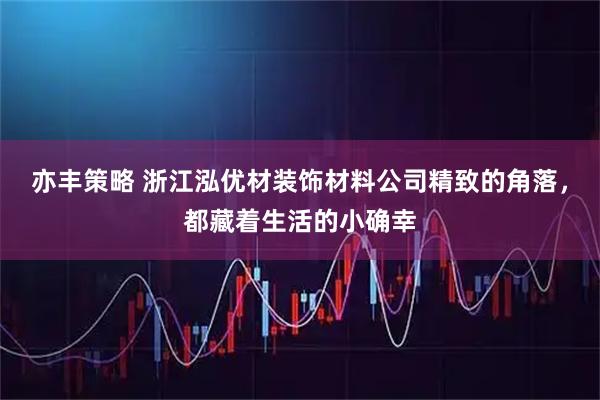 亦丰策略 浙江泓优材装饰材料公司精致的角落，都藏着生活的小确幸