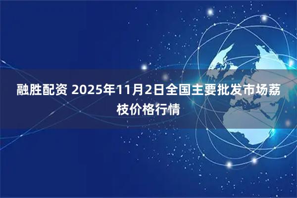融胜配资 2025年11月2日全国主要批发市场荔枝价格行情