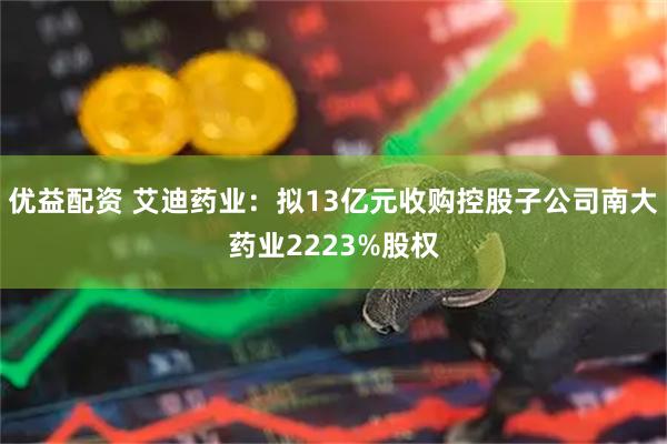 优益配资 艾迪药业：拟13亿元收购控股子公司南大药业2223%股权