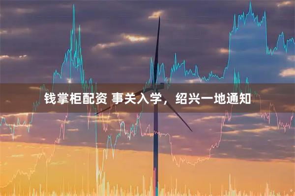 钱掌柜配资 事关入学，绍兴一地通知