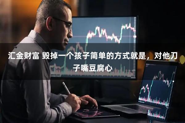 汇金财富 毁掉一个孩子简单的方式就是，对他刀子嘴豆腐心