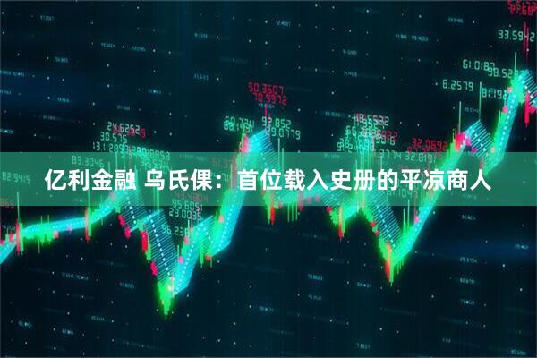 亿利金融 乌氏倮：首位载入史册的平凉商人