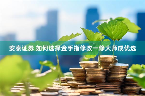 安泰证券 如何选择金手指修改一修大师成优选
