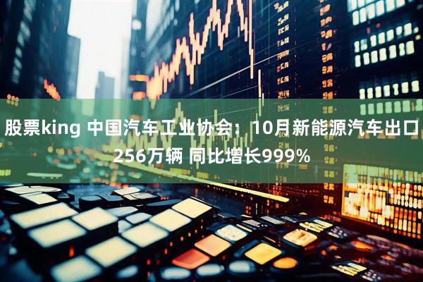 股票king 中国汽车工业协会：10月新能源汽车出口256万辆 同比增长999%