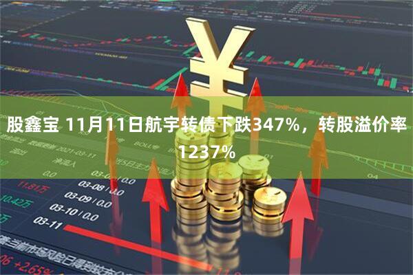 股鑫宝 11月11日航宇转债下跌347%，转股溢价率1237%