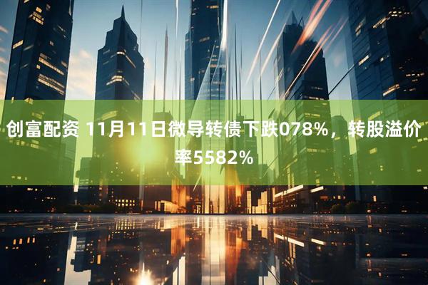 创富配资 11月11日微导转债下跌078%，转股溢价率5582%