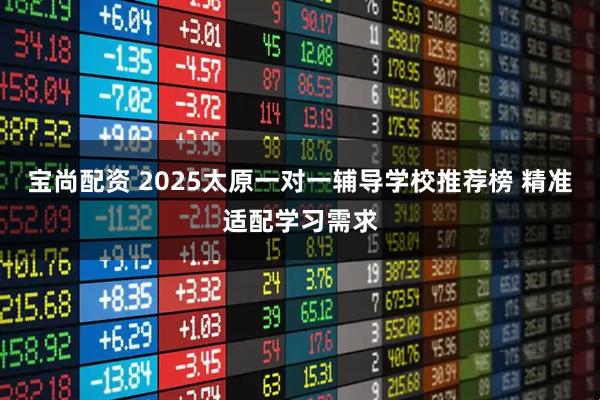 宝尚配资 2025太原一对一辅导学校推荐榜 精准适配学习需求