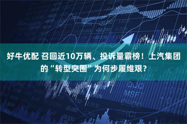 好牛优配 召回近10万辆、投诉量霸榜！上汽集团的“转型突围”为何步履维艰？
