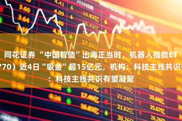 同花证券 “中国智造”出海正当时，机器人指数ETF（560770）近4日“吸金”超15亿元，机构：科技主线共识有望凝聚