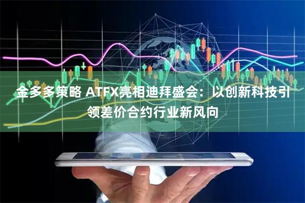 金多多策略 ATFX亮相迪拜盛会：以创新科技引领差价合约行业新风向