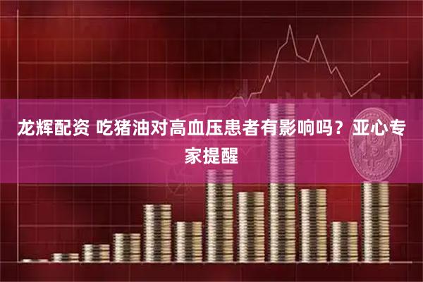 龙辉配资 吃猪油对高血压患者有影响吗？亚心专家提醒